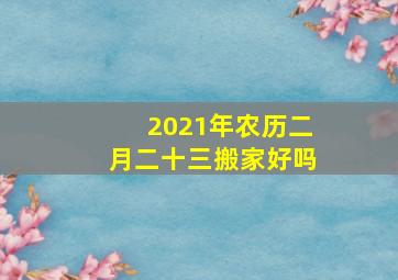 2021年农历二月二十三搬家好吗