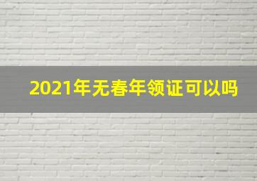 2021年无春年领证可以吗