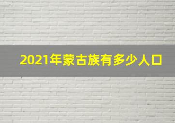 2021年蒙古族有多少人口