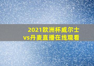 2021欧洲杯威尔士vs丹麦直播在线观看