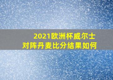 2021欧洲杯威尔士对阵丹麦比分结果如何