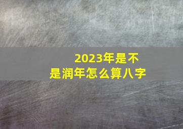 2023年是不是润年怎么算八字