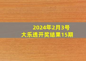 2024年2月3号大乐透开奖结果15期