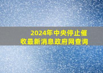 2024年中央停止催收最新消息政府网查询