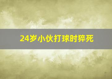 24岁小伙打球时猝死