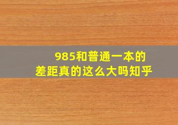 985和普通一本的差距真的这么大吗知乎