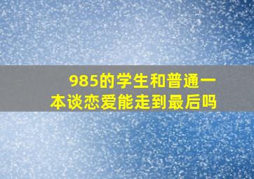 985的学生和普通一本谈恋爱能走到最后吗