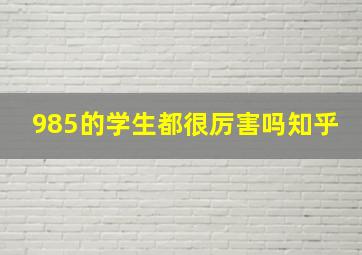 985的学生都很厉害吗知乎