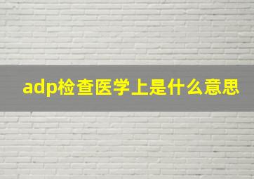 adp检查医学上是什么意思