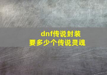 dnf传说封装要多少个传说灵魂