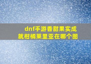 dnf手游香甜果实成就柑橘莱里亚在哪个图