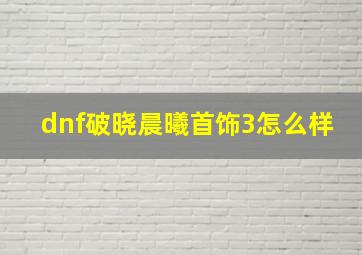 dnf破晓晨曦首饰3怎么样