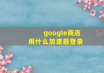 google商店用什么加速器登录