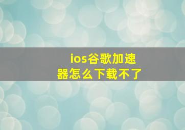 ios谷歌加速器怎么下载不了