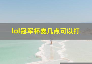 lol冠军杯赛几点可以打