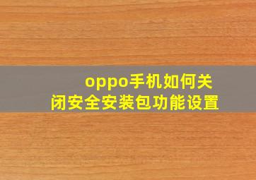 oppo手机如何关闭安全安装包功能设置