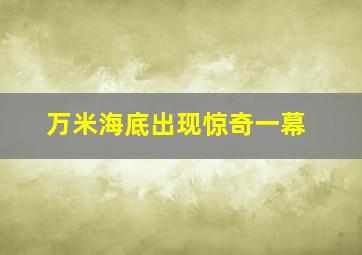 万米海底出现惊奇一幕