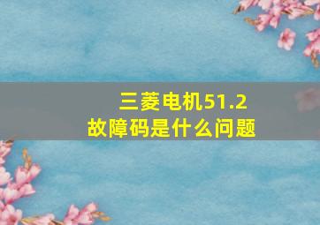 三菱电机51.2故障码是什么问题