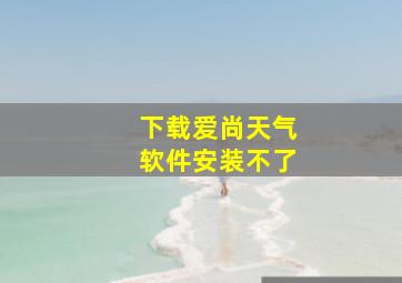 下载爱尚天气软件安装不了