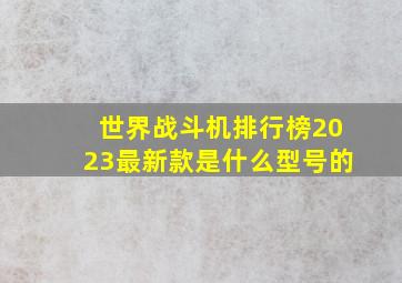 世界战斗机排行榜2023最新款是什么型号的