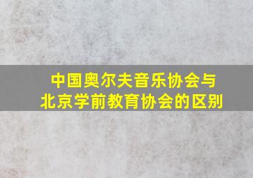 中国奥尔夫音乐协会与北京学前教育协会的区别