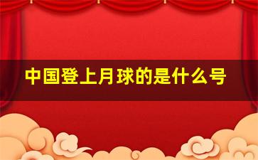 中国登上月球的是什么号