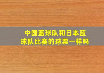 中国蓝球队和日本蓝球队比赛的球票一样吗