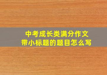 中考成长类满分作文带小标题的题目怎么写