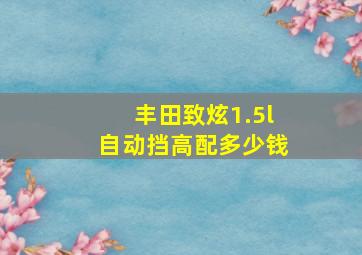 丰田致炫1.5l自动挡高配多少钱