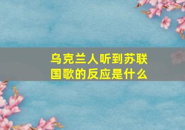 乌克兰人听到苏联国歌的反应是什么