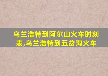 乌兰浩特到阿尔山火车时刻表,乌兰浩特到五岔沟火车