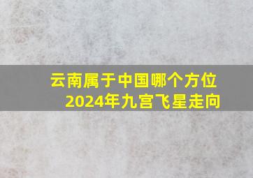 云南属于中国哪个方位2024年九宫飞星走向