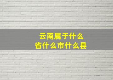 云南属于什么省什么市什么县