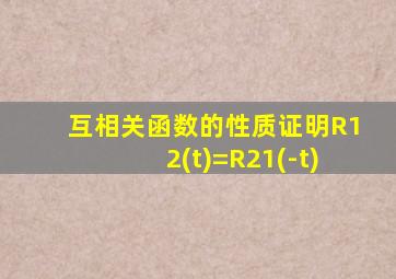 互相关函数的性质证明R12(t)=R21(-t)