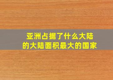 亚洲占据了什么大陆的大陆面积最大的国家