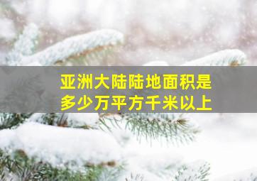 亚洲大陆陆地面积是多少万平方千米以上