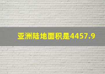 亚洲陆地面积是4457.9