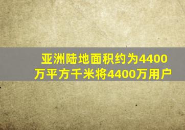 亚洲陆地面积约为4400万平方千米将4400万用户