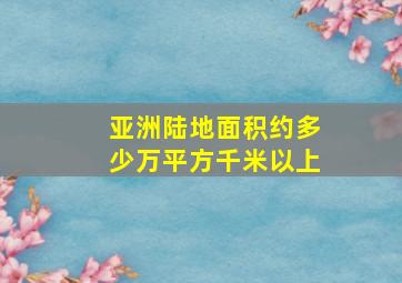 亚洲陆地面积约多少万平方千米以上