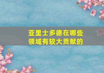 亚里士多德在哪些领域有较大贡献的