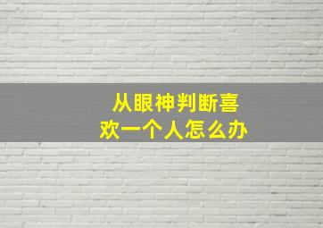 从眼神判断喜欢一个人怎么办