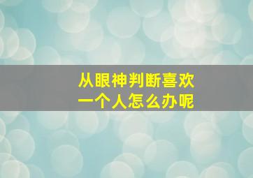 从眼神判断喜欢一个人怎么办呢