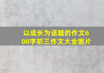 以成长为话题的作文600字初三作文大全图片