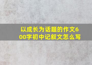 以成长为话题的作文600字初中记叙文怎么写