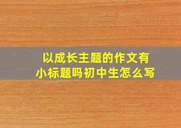 以成长主题的作文有小标题吗初中生怎么写