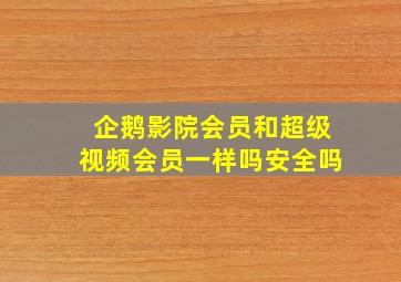 企鹅影院会员和超级视频会员一样吗安全吗