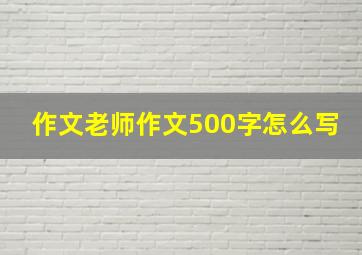 作文老师作文500字怎么写