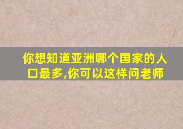 你想知道亚洲哪个国家的人口最多,你可以这样问老师