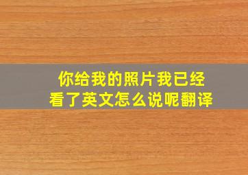 你给我的照片我已经看了英文怎么说呢翻译