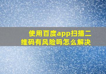 使用百度app扫描二维码有风险吗怎么解决